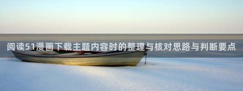 漫蛙漫画完结作品:阅读51漫画下载主题内容时的整理与核对思路与判断要点